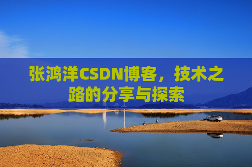张鸿洋CSDN博客，技术之路的分享与探索