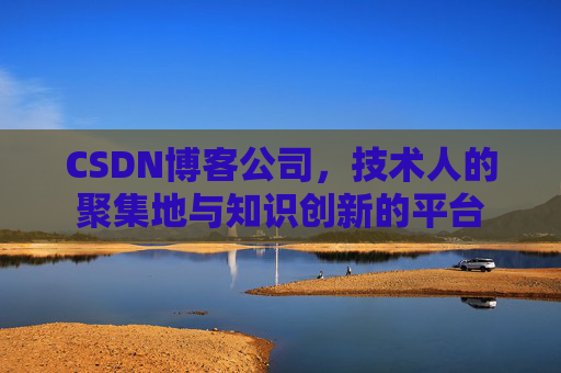CSDN博客公司，技术人的聚集地与知识创新的平台